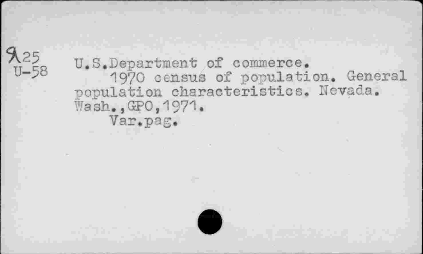 ﻿^25
U-58
U.S.Department; of commerce.
^970 census of population. General •copulation characteristics. Nevada. Wash.,GPO,197^.
Var.pag.